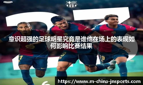 意识超强的足球明星究竟是谁他在场上的表现如何影响比赛结果