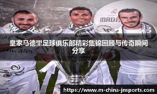 皇家马德里足球俱乐部精彩集锦回顾与传奇瞬间分享
